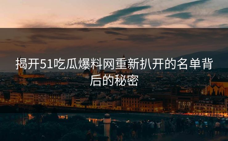 揭开51吃瓜爆料网重新扒开的名单背后的秘密