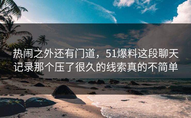热闹之外还有门道,51爆料这段聊天记录那个压了很久的线索真的不简单
