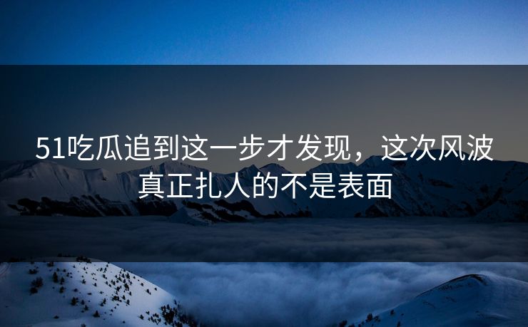 51吃瓜追到这一步才发现,这次风波真正扎人的不是表面