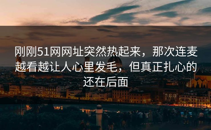 刚刚51网网址突然热起来,那次连麦越看越让人心里发毛,但真正扎心的还在后面