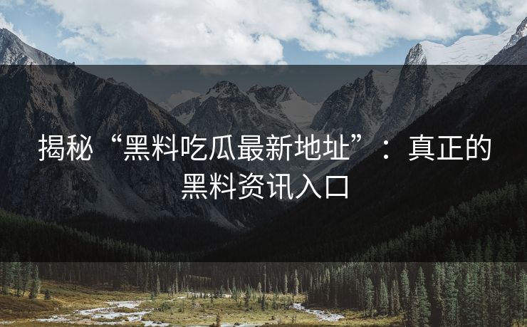 揭秘“黑料吃瓜最新地址”:真正的黑料资讯入口