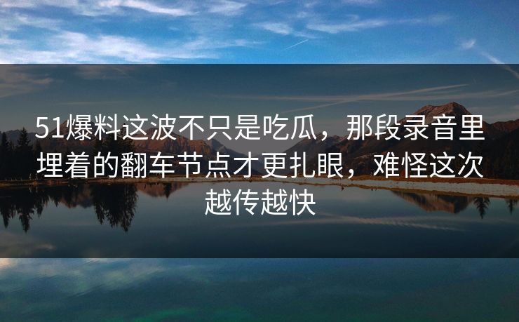 51爆料这波不只是吃瓜,那段录音里埋着的翻车节点才更扎眼,难怪这次越传越快