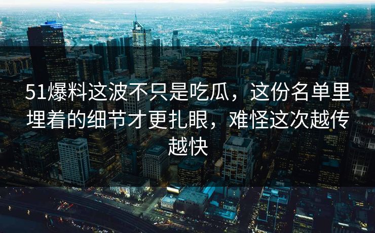51爆料这波不只是吃瓜,这份名单里埋着的细节才更扎眼,难怪这次越传越快