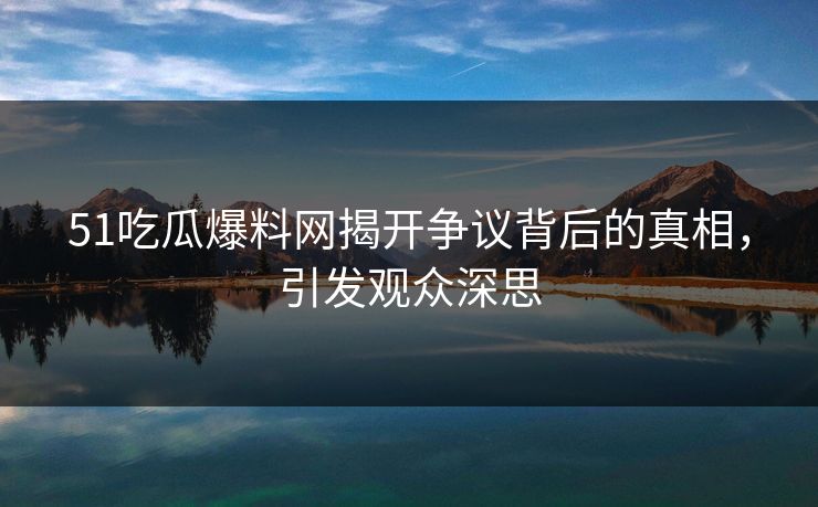 51吃瓜爆料网揭开争议背后的真相,引发观众深思