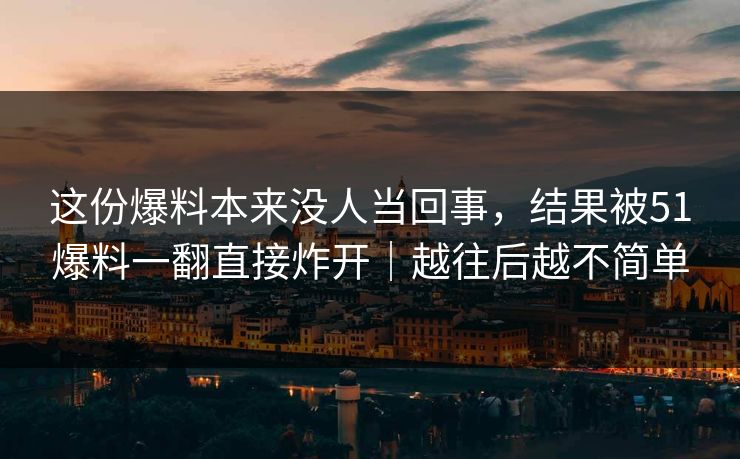 这份爆料本来没人当回事，结果被51爆料一翻直接炸开｜越往后越不简单
