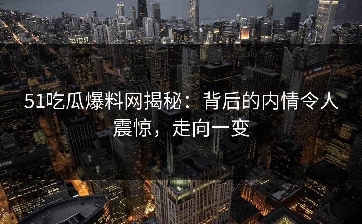 51吃瓜爆料网揭秘:背后的内情令人震惊,走向一变