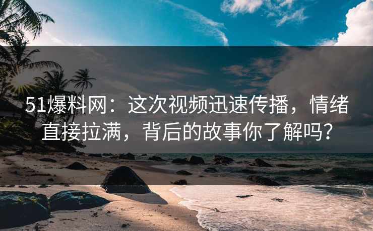 51爆料网:这次视频迅速传播,情绪直接拉满,背后的故事你了解吗?